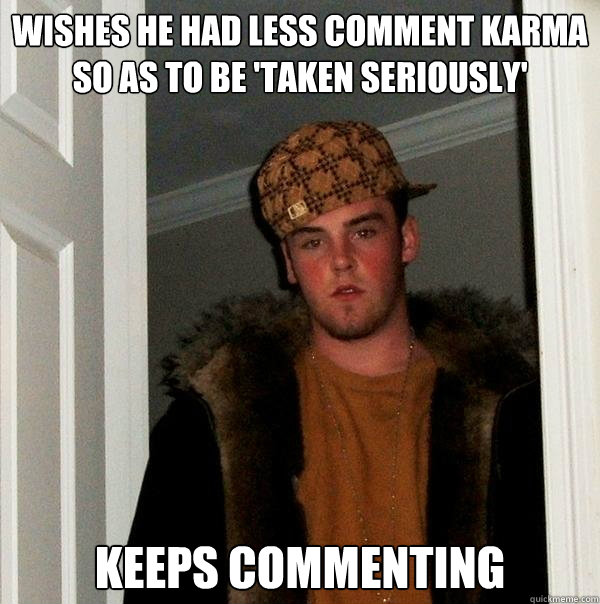 wishes he had less comment karma so as to be 'taken seriously' keeps commenting  Scumbag Steve