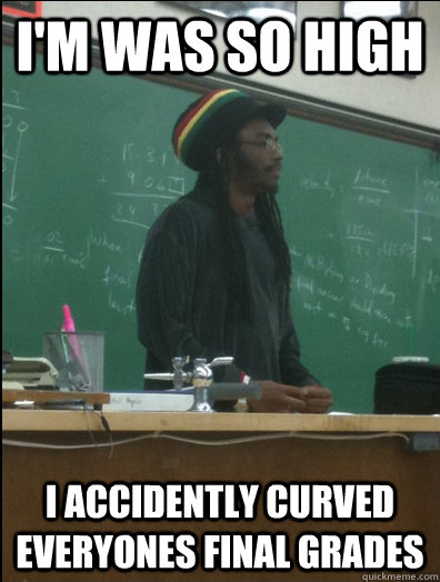 I'm was so high I accidently curved everyones final grades  Rasta Science Teacher