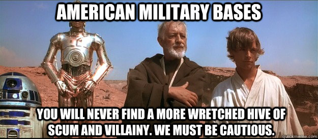 American Military Bases You will never find a more wretched hive of scum and villainy. We must be cautious.  