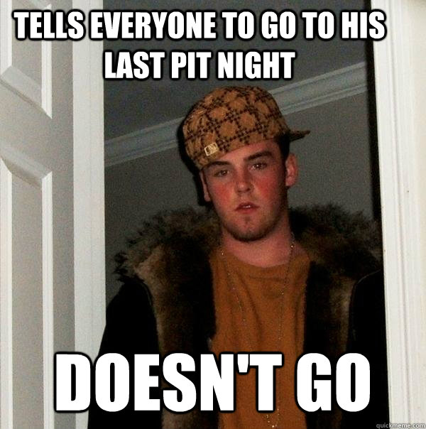 TELLS EVERYONE TO GO TO HIS LAST PIT NIGHT DOESN'T GO  Scumbag Steve