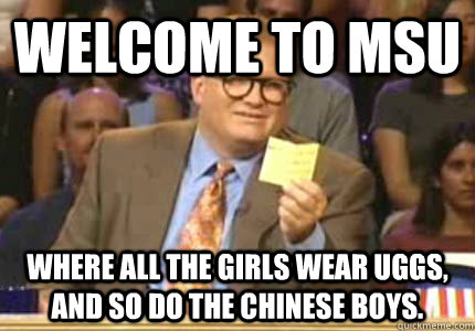 Welcome to MSU where all the girls wear Uggs, and so do the chinese boys.  Whose Line