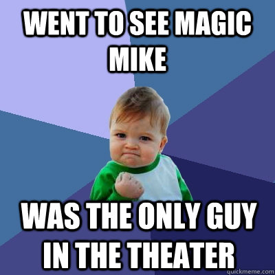 went to see magic mike was the only guy in the theater  Success Kid