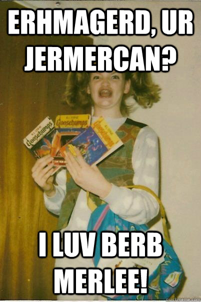 erhmagerd, ur jermercan? i luv berb merlee!  BERKS