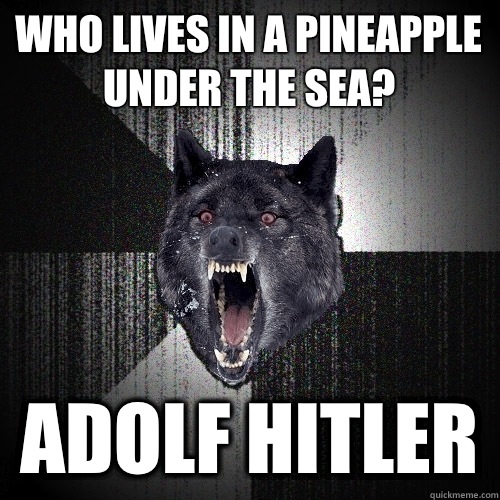 Who lives in a pineapple under the sea? Adolf Hitler  Insanity Wolf