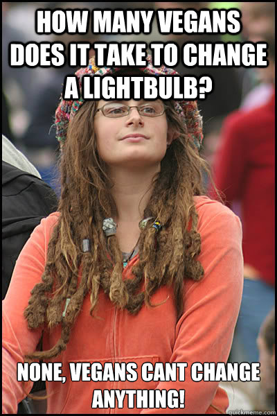 How many vegans does it take to change a lightbulb?  None, vegans cant change anything!  College Liberal