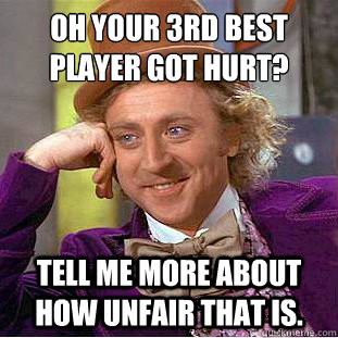 Oh your 3rd best player got hurt?
 tell me more about how unfair that is. - Oh your 3rd best player got hurt?
 tell me more about how unfair that is.  Condescending Wonka