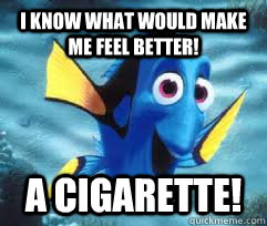 I know what would make me feel better! A cigarette!  