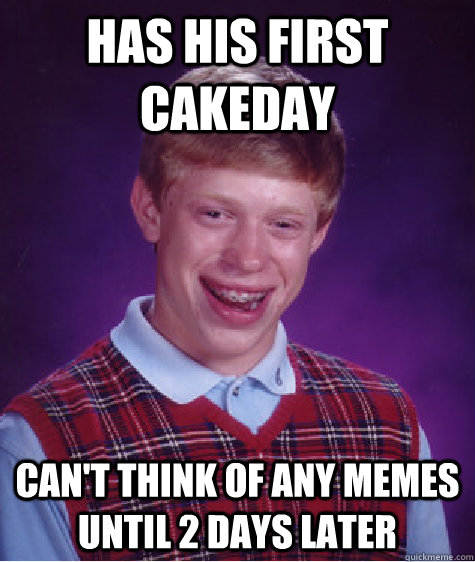 Has his first cakeday Can't think of any memes until 2 days later - Has his first cakeday Can't think of any memes until 2 days later  Bad Luck Brian