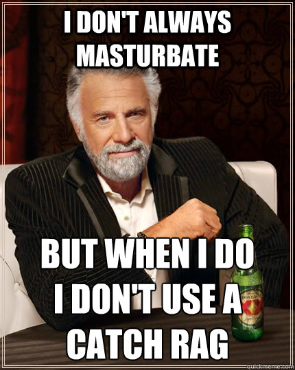 I don't always masturbate but when I do 
I don't use a catch rag  The Most Interesting Man In The World