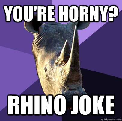 You're horny? rhino joke - You're horny? rhino joke  Sexually Oblivious Rhino