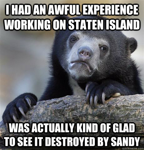I had an awful experience working on Staten Island Was actually kind of glad to see it destroyed by Sandy - I had an awful experience working on Staten Island Was actually kind of glad to see it destroyed by Sandy  Confession Bear