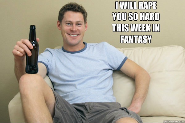 I Will Rape
You So hard
this week in 
fantasy   Fantasy Football Friend