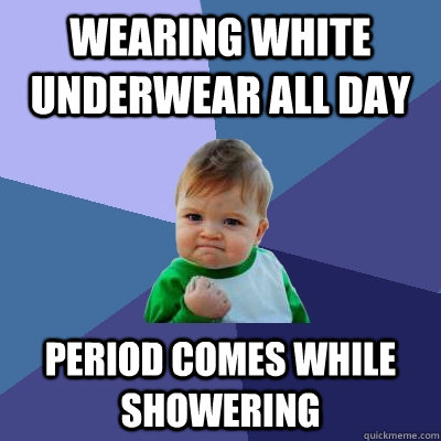 wearing white underwear all day period comes while showering  Success Kid