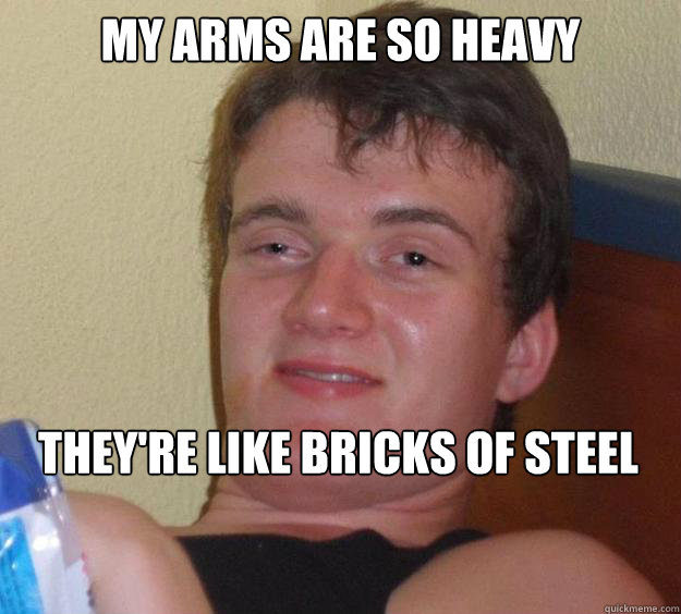 My arms are so heavy They're like bricks of steel  10 Guy