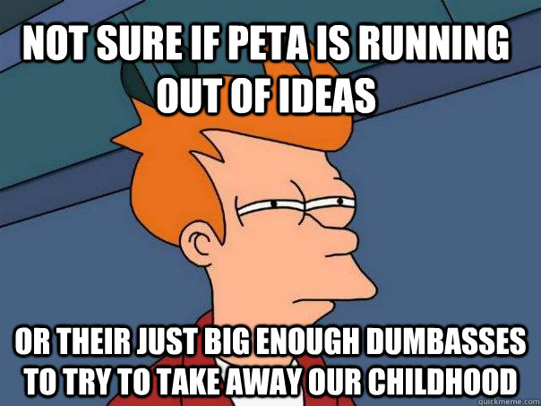 Not sure if PETA is running out of ideas or their just big enough dumbasses to try to take away our childhood  Futurama Fry