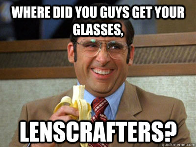 where did you guys get your glasses, lenscrafters? - where did you guys get your glasses, lenscrafters?  Brick Tamland