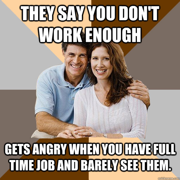 They say you don't work enough Gets angry when you have full time Job and barely see them.   Scumbag Parents