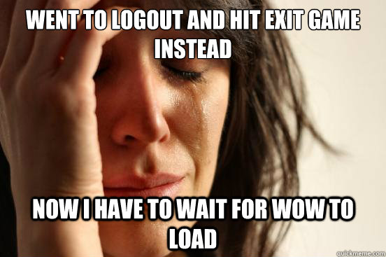 Went to logout and hit exit game instead now i have to wait for WoW to Load  First World Problems