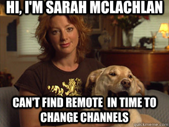 Hi, I'm sarah mclachlan can't find remote  in time to change channels  Sarah Mclachlan