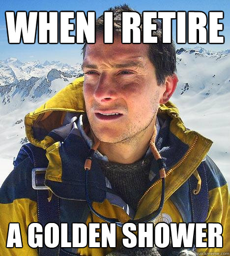 When I retire A golden shower  Bear Grylls