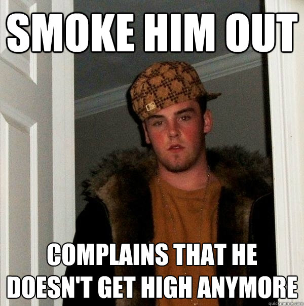 SMOKE HIM OUT COMPLAINS THAT HE doesn't get high anymore  Scumbag Steve