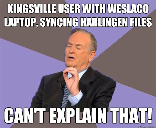 Kingsville user with Weslaco laptop, syncing Harlingen files Can't Explain that!  Bill O Reilly