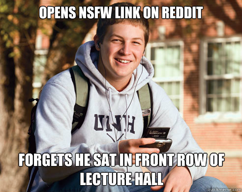 Opens nsfw link on reddit forgets he sat in front row of lecture hall  College Freshman