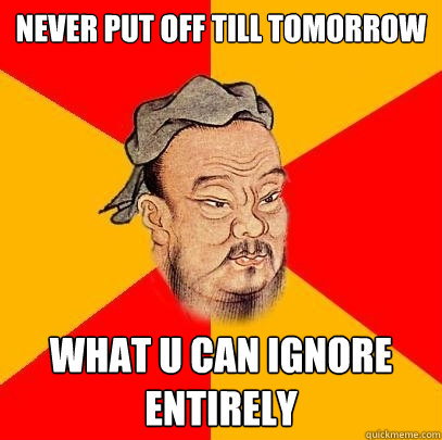 Never put off till tomorrow what u can ignore entirely  Confucius says