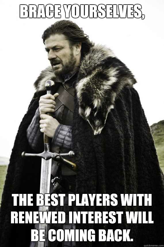 Brace yourselves, The best players with renewed interest will be coming back.  Brace yourself