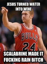 Jesus turned water into wine Scalabrine made it Fucking rain bitch  Brian Scalabrine