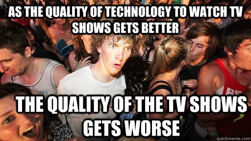 As the quality of technology to watch TV shows gets better the quality of the TV shows gets worse - As the quality of technology to watch TV shows gets better the quality of the TV shows gets worse  Sudden Clarity Clarence