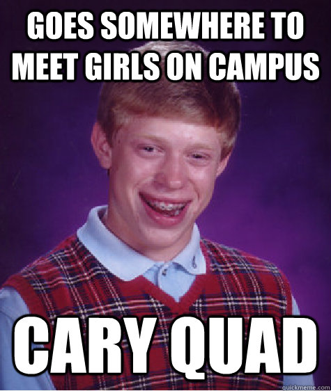 Goes somewhere to meet girls on campus CARY QUAD - Goes somewhere to meet girls on campus CARY QUAD  Bad Luck Brian