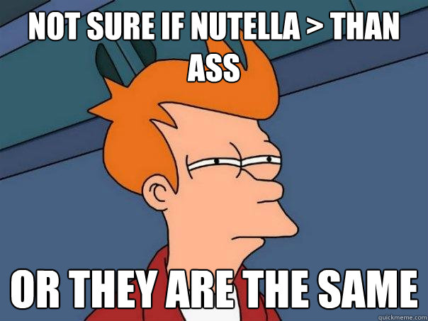 Not Sure if Nutella > than ass Or they are the same  Futurama Fry