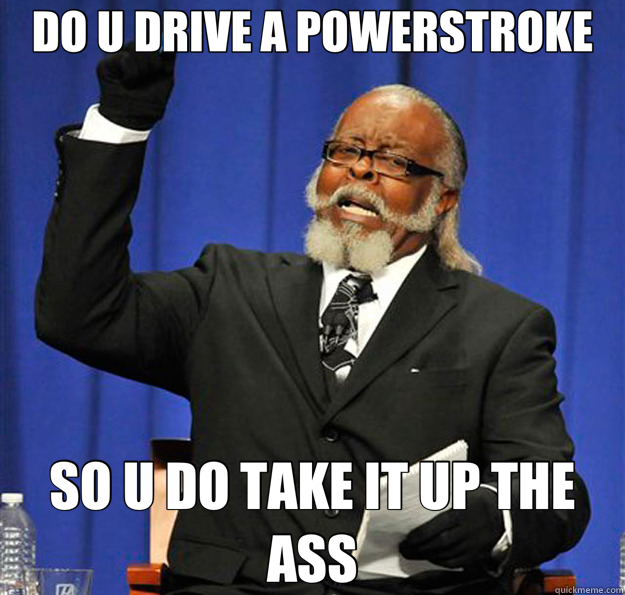 DO U DRIVE A POWERSTROKE SO U DO TAKE IT UP THE ASS - DO U DRIVE A POWERSTROKE SO U DO TAKE IT UP THE ASS  Jimmy McMillan