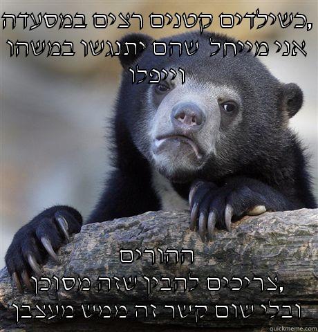 כשילדים קטנים רצים במסעדה, אני מייחל  שהם יתנגשו במשהו וייפלו ההורים צריכים להבין שזה מסוכן, ובלי שום קשר זה ממש מעצבן Confession Bear