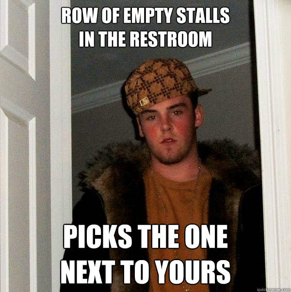 row of empty stalls 
in the restroom picks the one 
next to yours - row of empty stalls 
in the restroom picks the one 
next to yours  Scumbag Steve