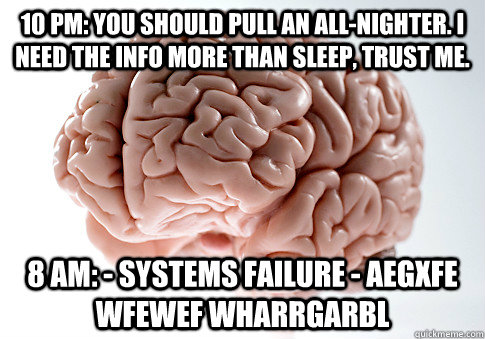 10 PM: you should pull an all-nighter. I need the info more than sleep, trust me. 8 AM: - systems failure - aegxfe wfewef wharrgarbl - 10 PM: you should pull an all-nighter. I need the info more than sleep, trust me. 8 AM: - systems failure - aegxfe wfewef wharrgarbl  Scumbag Brain