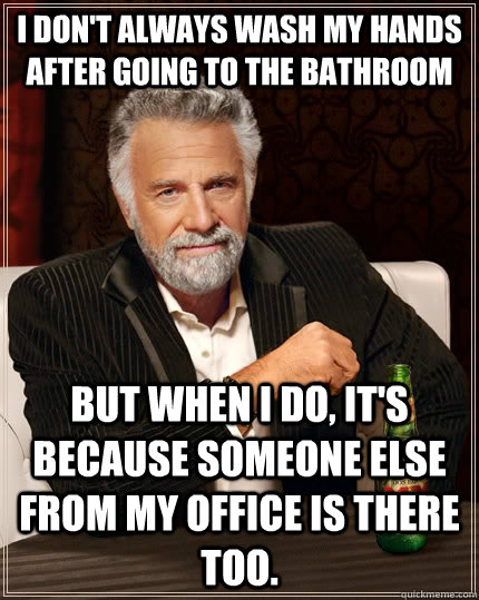 I don't always wash my hands after going to the bathroom but when I do, it's because someone else from my office is there too.  The Most Interesting Man In The World