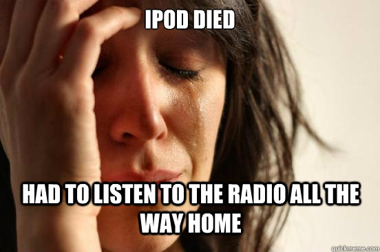 iPod Died Had to listen to the radio all the way home  First World Problems