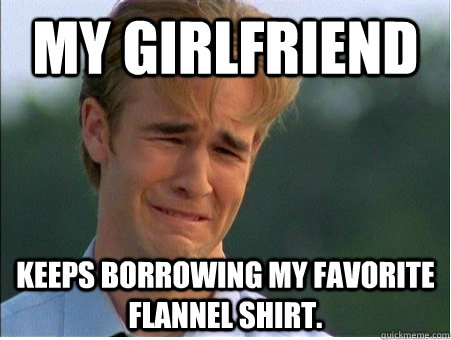 My girlfriend keeps borrowing my favorite flannel shirt. - My girlfriend keeps borrowing my favorite flannel shirt.  1990s Problems