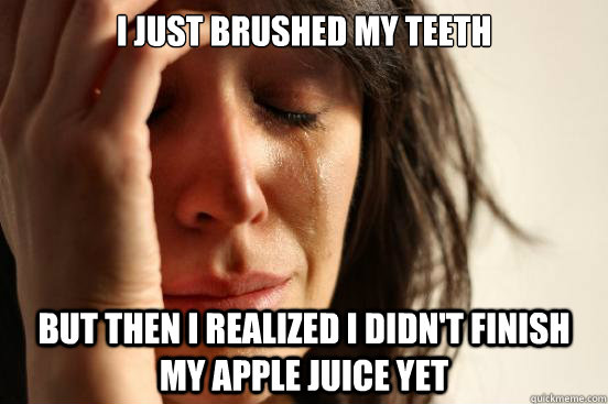 I Just brushed my teeth But then I realized I didn't finish my apple juice yet  First World Problems