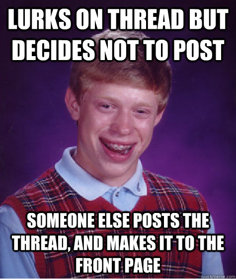 lurks on thread but decides not to post someone else posts the thread, and makes it to the front page - lurks on thread but decides not to post someone else posts the thread, and makes it to the front page  Bad Luck Brian