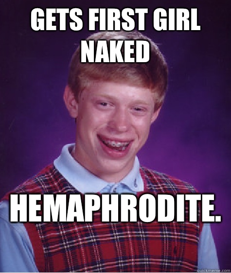 Gets first girl naked Hemaphrodite.   Bad Luck Brian