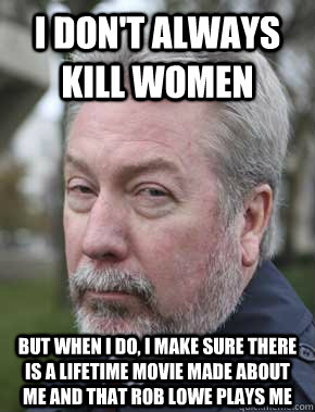 I don't always kill women but when I do, I make sure there is a Lifetime movie made about me and that Rob Lowe plays me  Innocent Drew Peterson