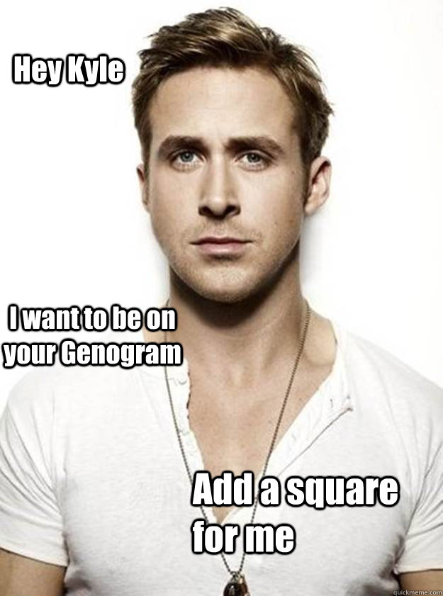 Hey Kyle I want to be on your Genogram Add a square for me - Hey Kyle I want to be on your Genogram Add a square for me  Ryan Gosling Hey Girl