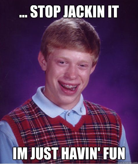 ... stop jackin it im just havin' fun  Bad Luck Brian