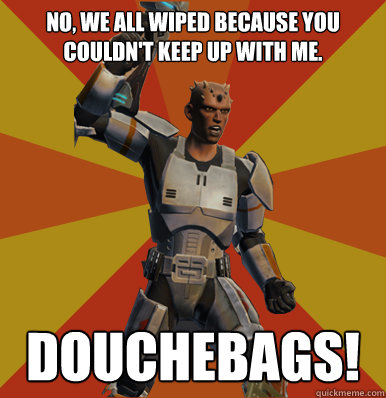 No, we all wiped because you couldn't keep up with me.
 douchebags!   Swtor Noob