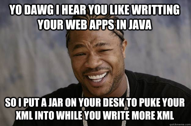 YO DAWG I HEAR YOU like writting your web apps in java so I put a jar on your desk to puke your xml into while you write more xml - YO DAWG I HEAR YOU like writting your web apps in java so I put a jar on your desk to puke your xml into while you write more xml  Xzibit meme