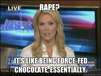 Rape? It's like being force-fed chocolate, essentially.  Megyn Kelly