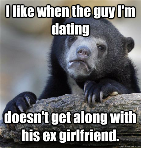 I like when the guy I'm dating doesn't get along with his ex girlfriend.  Confession Bear